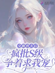 交换兽夫后，疯批S级争着求我宠交换兽夫后，疯批S级争着求我宠