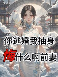你逃婚我抽身，悔什么啊前妻你逃婚我抽身，悔什么啊前妻
